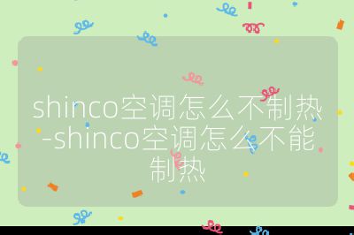 shinco空調(diào)怎么不制熱-shinco空調(diào)怎么不能制熱