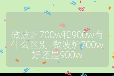 微波爐700w和900w有什么區(qū)別-微波爐700w好還是900w