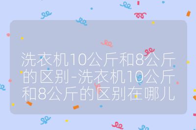 洗衣機10公斤和8公斤的區(qū)別-洗衣機10公斤和8公斤的區(qū)別在哪兒