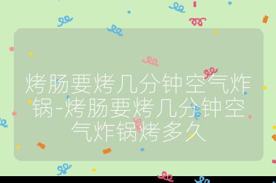 烤腸要烤幾分鐘空氣炸鍋-烤腸要烤幾分鐘空氣炸鍋烤多久