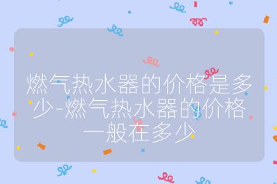 燃氣熱水器的價格是多少-燃氣熱水器的價格一般在多少