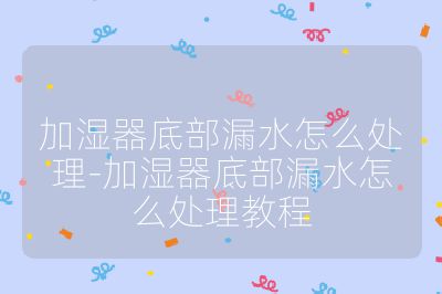 加濕器底部漏水怎么處理-加濕器底部漏水怎么處理教程