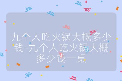 九個人吃火鍋大概多少錢-九個人吃火鍋大概多少錢一桌