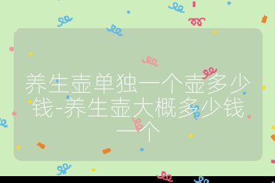養(yǎng)生壺單獨一個壺多少錢-養(yǎng)生壺大概多少錢一個