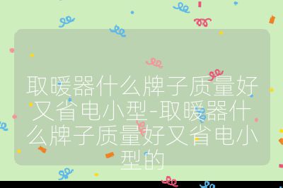 取暖器什么牌子質(zhì)量好又省電小型-取暖器什么牌子質(zhì)量好又省電小型的