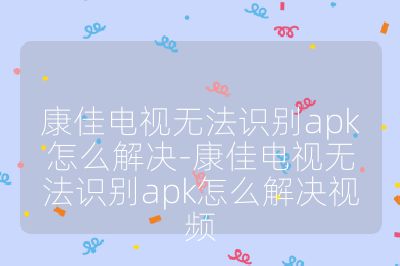康佳電視無法識別apk怎么解決-康佳電視無法識別apk怎么解決視頻