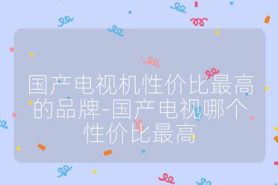 國(guó)產(chǎn)電視機(jī)性?xún)r(jià)比最高的品牌-國(guó)產(chǎn)電視哪個(gè)性?xún)r(jià)比最高