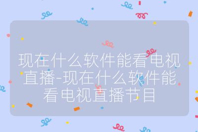 現在什么軟件能看電視直播-現在什么軟件能看電視直播節目