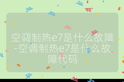 空調制熱e7是什么故障-空調制熱e7是什么故障代碼