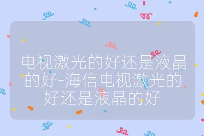 電視激光的好還是液晶的好-海信電視激光的好還是液晶的好