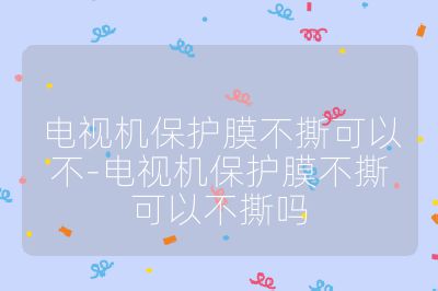 電視機(jī)保護(hù)膜不撕可以不-電視機(jī)保護(hù)膜不撕可以不撕嗎