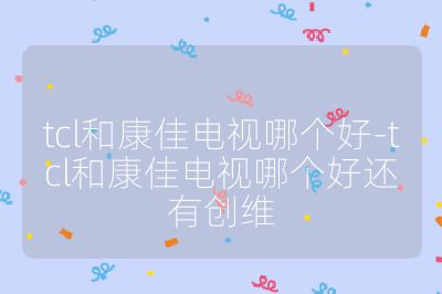 tcl和康佳電視哪個好-tcl和康佳電視哪個好還有創維