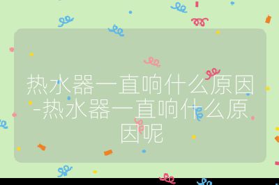 熱水器一直響什么原因-熱水器一直響什么原因呢