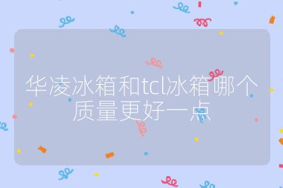華凌冰箱和tcl冰箱哪個質量更好一點