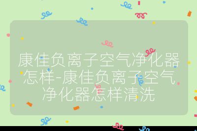 康佳負離子空氣凈化器怎樣-康佳負離子空氣凈化器怎樣清洗
