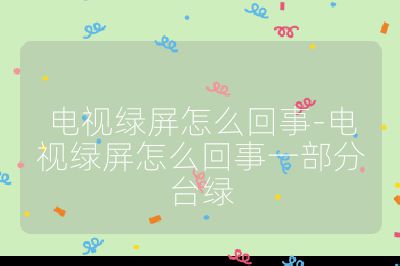 電視綠屏怎么回事-電視綠屏怎么回事一部分臺綠