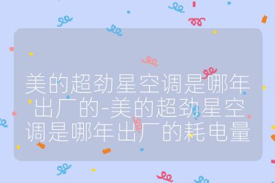美的超勁星空調是哪年出廠的-美的超勁星空調是哪年出廠的耗電量