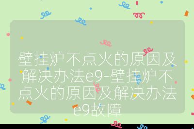 壁掛爐不點火的原因及解決辦法e9-壁掛爐不點火的原因及解決辦法e9故障