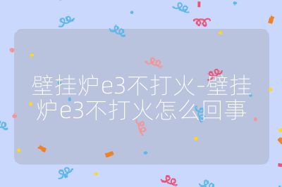 壁掛爐e3不打火-壁掛爐e3不打火怎么回事