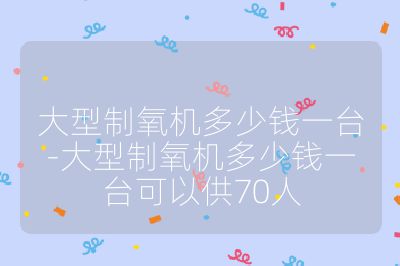 大型制氧機多少錢一臺-大型制氧機多少錢一臺可以供70人