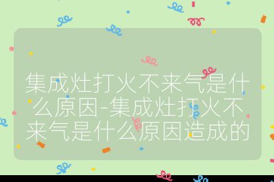 集成灶打火不來氣是什么原因-集成灶打火不來氣是什么原因造成的