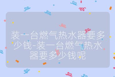 裝一臺燃?xì)鉄崴饕嗌馘X-裝一臺燃?xì)鉄崴饕嗌馘X呢