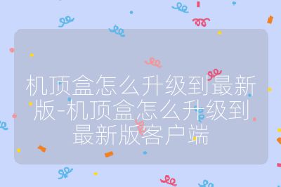 機(jī)頂盒怎么升級到最新版-機(jī)頂盒怎么升級到最新版客戶端