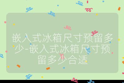 嵌入式冰箱尺寸預留多少-嵌入式冰箱尺寸預留多少合適