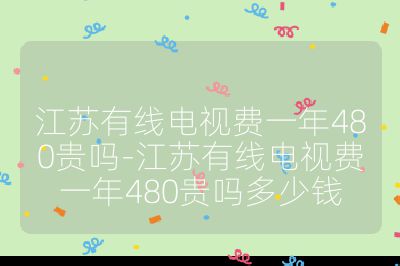 江蘇有線電視費(fèi)一年480貴嗎-江蘇有線電視費(fèi)一年480貴嗎多少錢