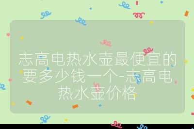 志高電熱水壺最便宜的要多少錢一個(gè)-志高電熱水壺價(jià)格
