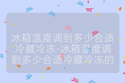 冰箱溫度調(diào)到多少合適冷藏冷凍-冰箱溫度調(diào)到多少合適冷藏冷凍的