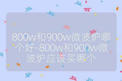 800w和900w微波爐哪個(gè)好-800w和900w微波爐應(yīng)該買哪個(gè)