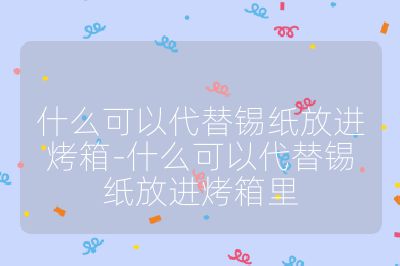 什么可以代替錫紙放進烤箱-什么可以代替錫紙放進烤箱里
