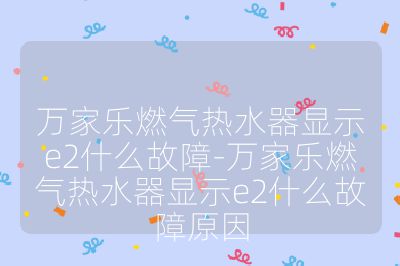 萬(wàn)家樂(lè)燃?xì)鉄崴黠@示e2什么故障-萬(wàn)家樂(lè)燃?xì)鉄崴黠@示e2什么故障原因