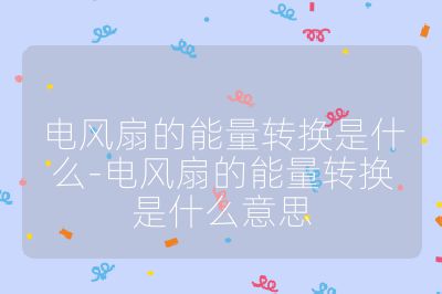 電風扇的能量轉換是什么-電風扇的能量轉換是什么意思