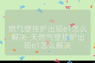 燃氣壁掛爐出現e1怎么解決-天然氣壁掛爐出現e1怎么解決