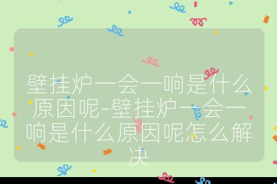 壁掛爐一會一響是什么原因呢-壁掛爐一會一響是什么原因呢怎么解決