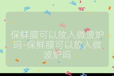 保鮮膜可以放入微波爐嗎-保鮮膜可以放入微波爐嗎