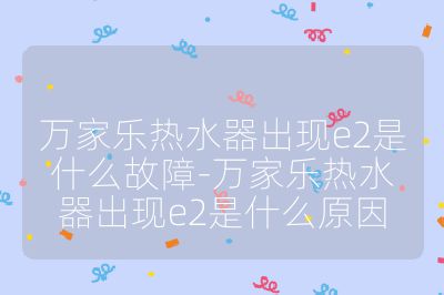 萬家樂熱水器出現(xiàn)e2是什么故障-萬家樂熱水器出現(xiàn)e2是什么原因