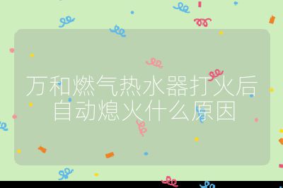 萬和燃氣熱水器打火后自動熄火什么原因
