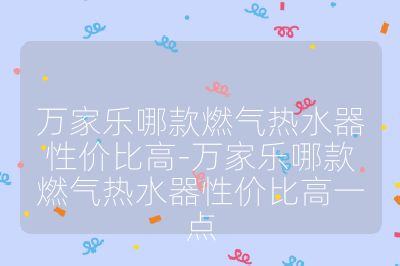 萬家樂哪款燃氣熱水器性價比高-萬家樂哪款燃氣熱水器性價比高一點