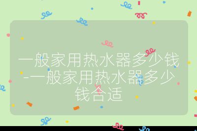 一般家用熱水器多少錢-一般家用熱水器多少錢合適