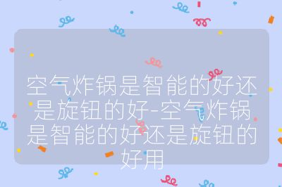 空氣炸鍋是智能的好還是旋鈕的好-空氣炸鍋是智能的好還是旋鈕的好用