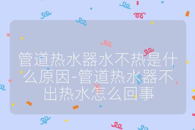 管道熱水器水不熱是什么原因-管道熱水器不出熱水怎么回事