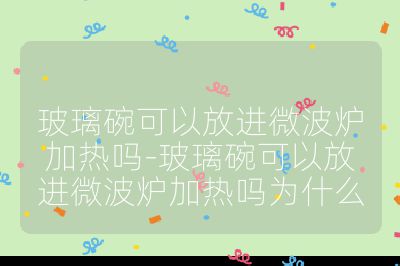 玻璃碗可以放進(jìn)微波爐加熱嗎-玻璃碗可以放進(jìn)微波爐加熱嗎為什么