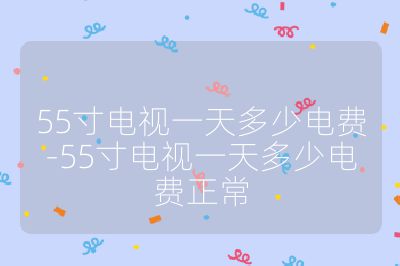 55寸電視一天多少電費-55寸電視一天多少電費正常