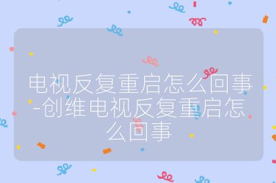 電視反復重啟怎么回事-創維電視反復重啟怎么回事