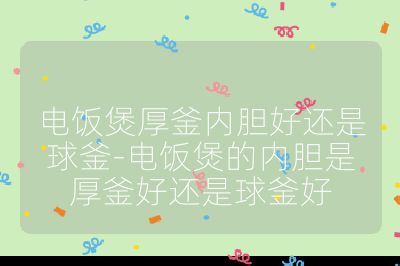 電飯煲厚釜內膽好還是球釜-電飯煲的內膽是厚釜好還是球釜好