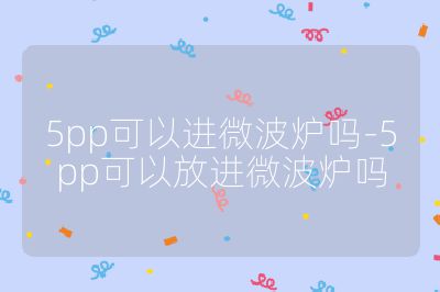5pp可以進(jìn)微波爐嗎-5pp可以放進(jìn)微波爐嗎