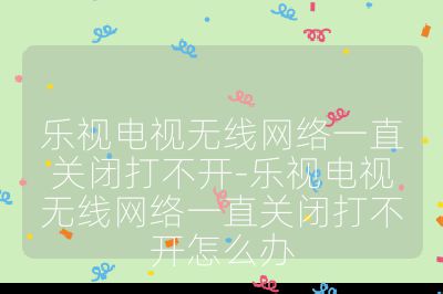 樂視電視無線網絡一直關閉打不開-樂視電視無線網絡一直關閉打不開怎么辦